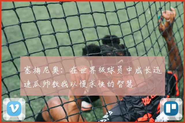 塞梅尼奥：在世界级球员中成长迅速瓜帅教我以慢求快的智慧