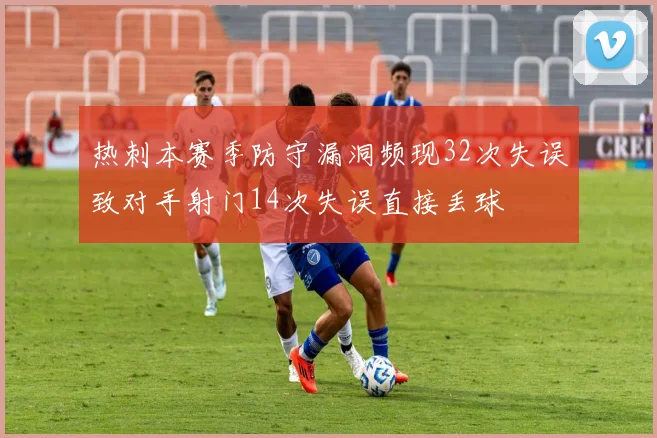 热刺本赛季防守漏洞频现32次失误致对手射门14次失误直接丢球