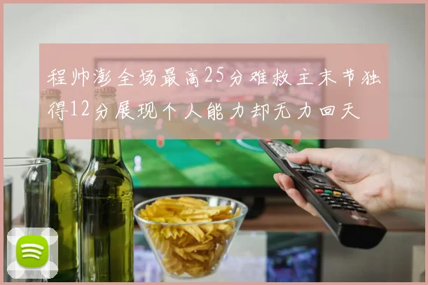 程帅澎全场最高25分难救主末节独得12分展现个人能力却无力回天