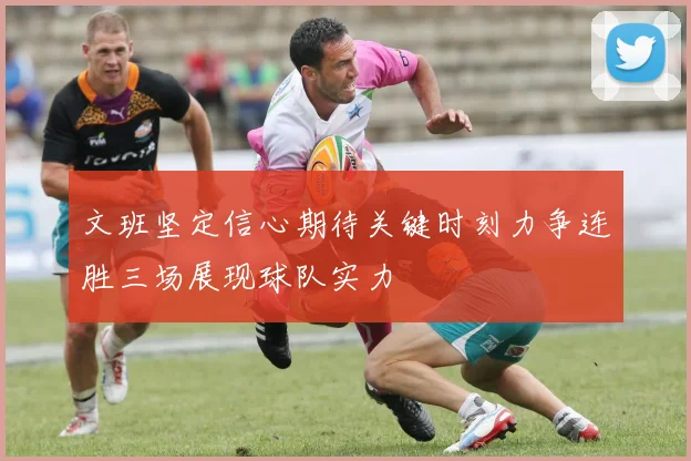 文班坚定信心期待关键时刻力争连胜三场展现球队实力
