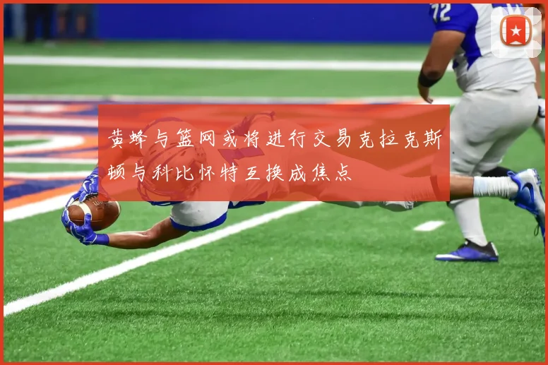 黄蜂与篮网或将进行交易克拉克斯顿与科比怀特互换成焦点