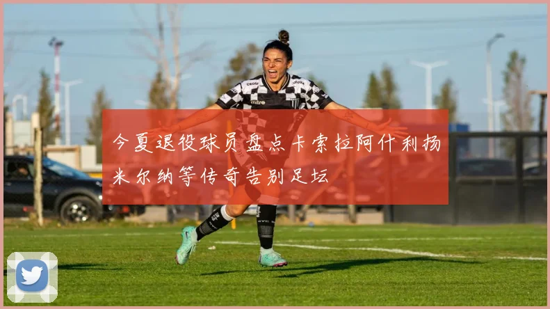 今夏退役球员盘点卡索拉阿什利扬米尔纳等传奇告别足坛