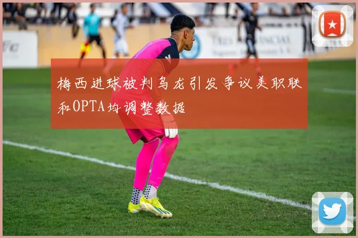 梅西进球被判乌龙引发争议美职联和OPTA均调整数据