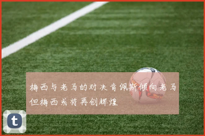 梅西与老马的对决肯佩斯倾向老马但梅西或将再创辉煌