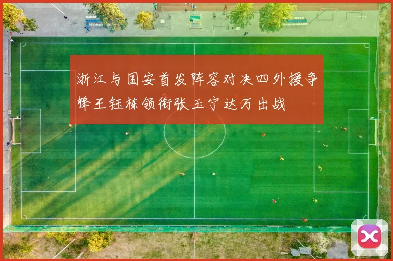 浙江与国安首发阵容对决四外援争锋王钰栋领衔张玉宁达万出战