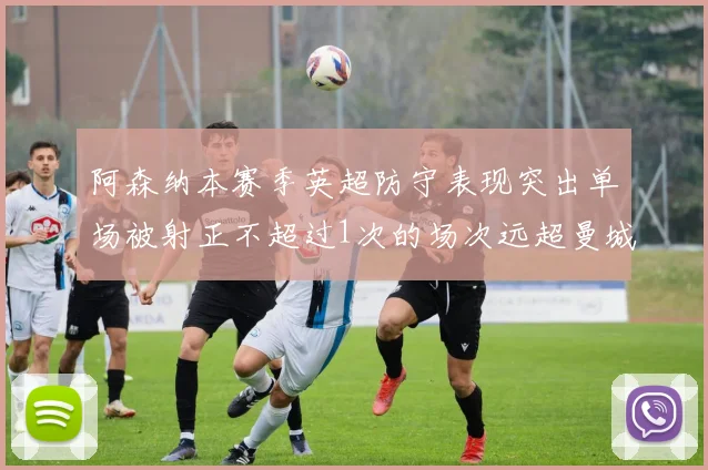 阿森纳本赛季英超防守表现突出单场被射正不超过1次的场次远超曼城