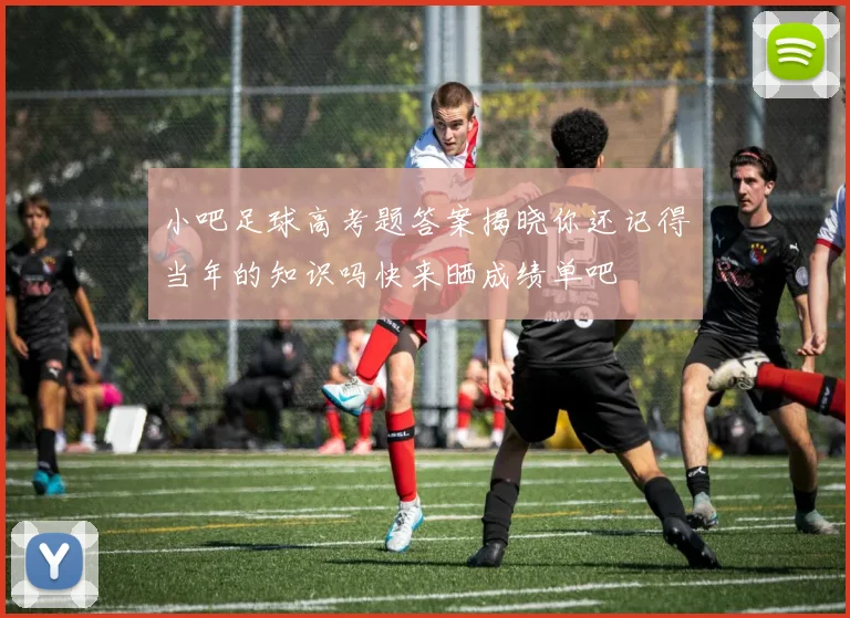 小吧足球高考题答案揭晓你还记得当年的知识吗快来晒成绩单吧