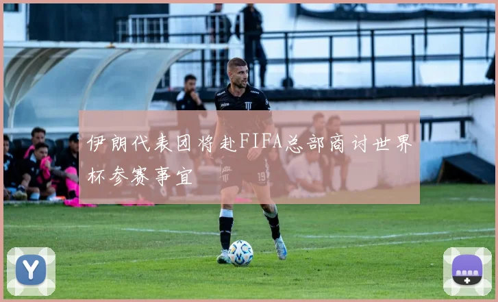 伊朗代表团将赴FIFA总部商讨世界杯参赛事宜