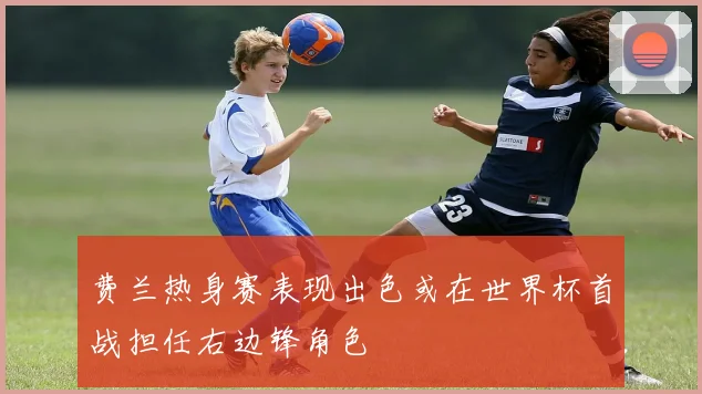 费兰热身赛表现出色或在世界杯首战担任右边锋角色