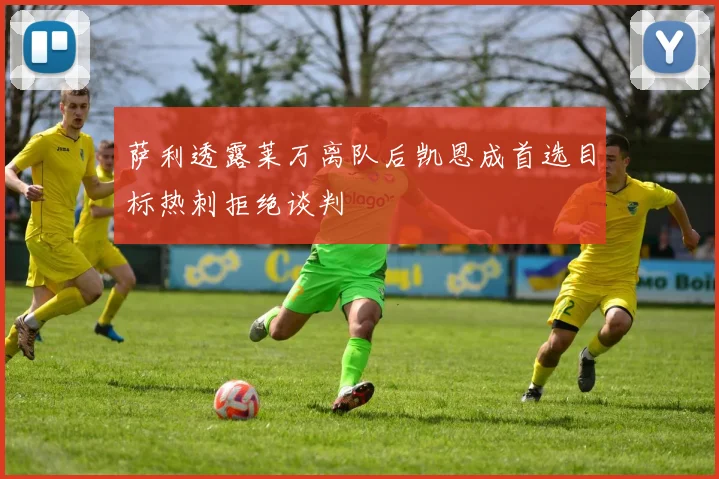 萨利透露莱万离队后凯恩成首选目标热刺拒绝谈判