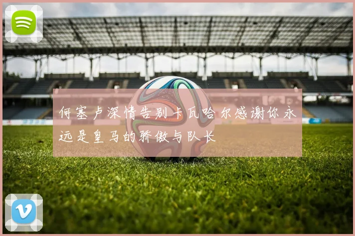 何塞卢深情告别卡瓦哈尔感谢你永远是皇马的骄傲与队长