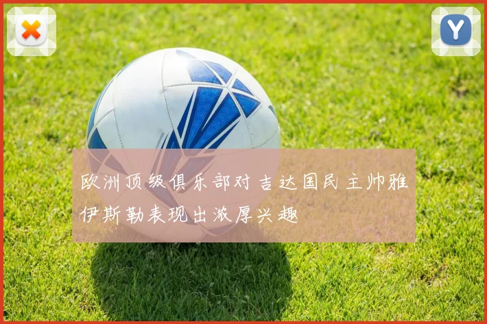 欧洲顶级俱乐部对吉达国民主帅雅伊斯勒表现出浓厚兴趣