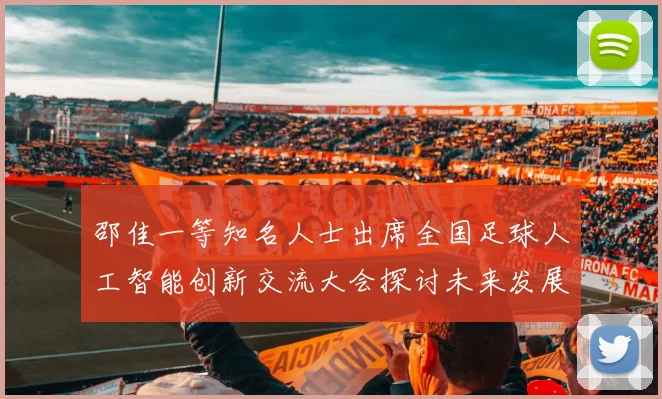 邵佳一等知名人士出席全国足球人工智能创新交流大会探讨未来发展方向