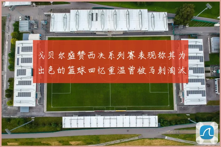 戈贝尔盛赞西决系列赛表现称其为出色的篮球回忆重温曾被马刺淘汰的经历