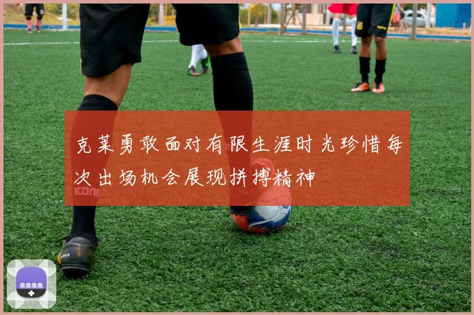 克莱勇敢面对有限生涯时光珍惜每次出场机会展现拼搏精神