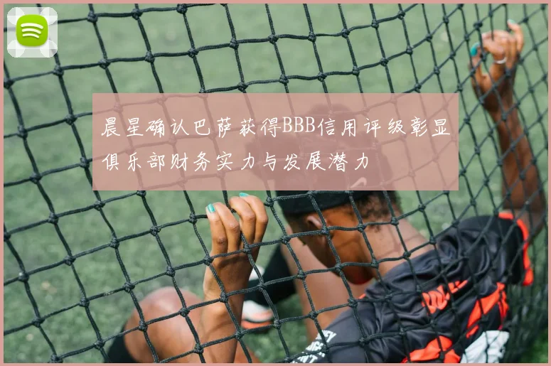晨星确认巴萨获得BBB信用评级彰显俱乐部财务实力与发展潜力