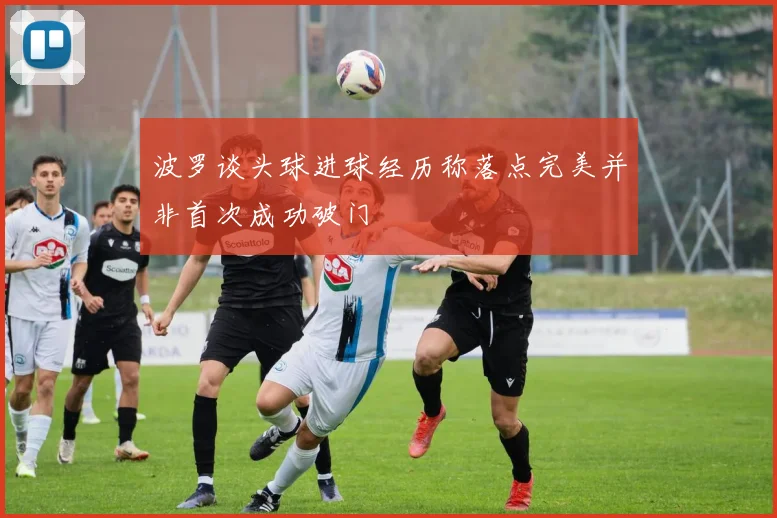 波罗谈头球进球经历称落点完美并非首次成功破门