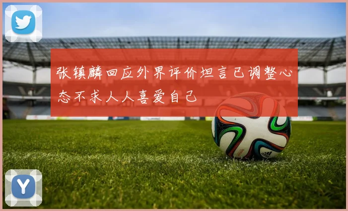 张镇麟回应外界评价坦言已调整心态不求人人喜爱自己