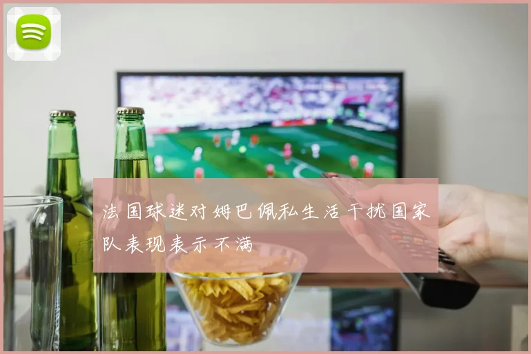 法国球迷对姆巴佩私生活干扰国家队表现表示不满