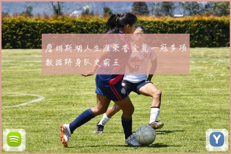 詹姆斯湖人生涯荣誉全览一冠多项数据跻身队史前五