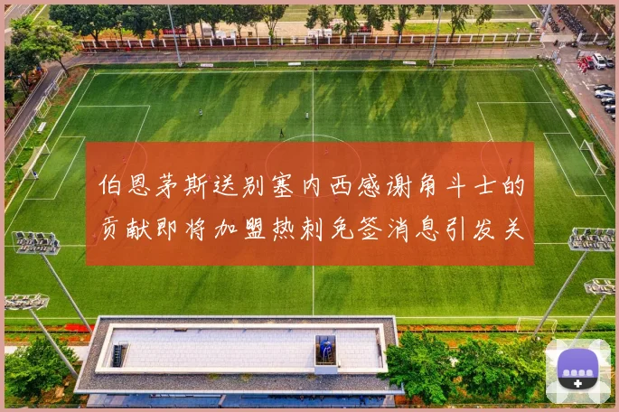 伯恩茅斯送别塞内西感谢角斗士的贡献即将加盟热刺免签消息引发关注