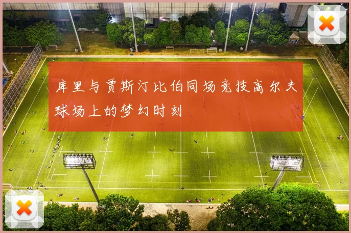 库里与贾斯汀比伯同场竞技高尔夫球场上的梦幻时刻