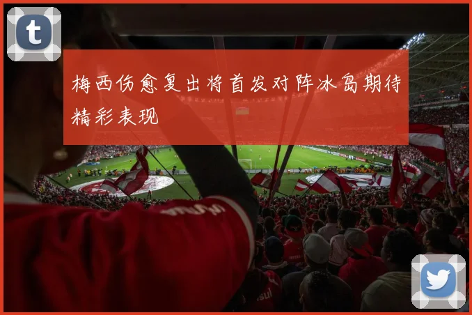 梅西伤愈复出将首发对阵冰岛期待精彩表现