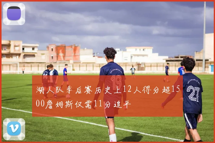 湖人队季后赛历史上12人得分超1500詹姆斯仅需11分追平